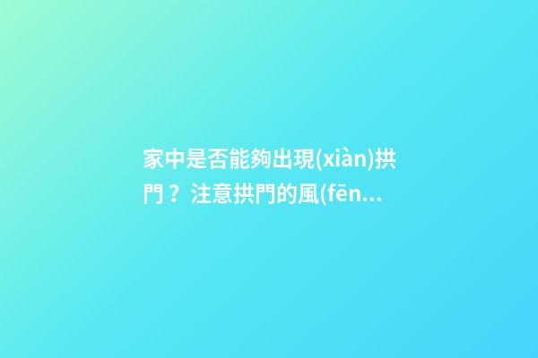 家中是否能夠出現(xiàn)拱門？注意拱門的風(fēng)水特點(diǎn)（家中有拱門好不好）